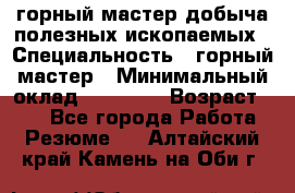 горный мастер добыча полезных ископаемых › Специальность ­ горный мастер › Минимальный оклад ­ 70 000 › Возраст ­ 33 - Все города Работа » Резюме   . Алтайский край,Камень-на-Оби г.